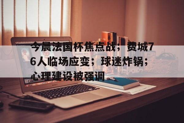 九游游戏-今晨法国杯焦点战；费城76人临场应变；球迷炸锅；心理建设被强调(七国集团声明原文)