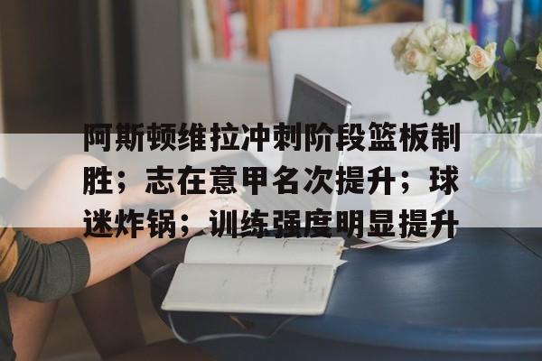 九游-关于阿斯顿维拉冲刺阶段篮板制胜；志在意甲名次提升；球迷炸锅；训练强度明显提升的信息