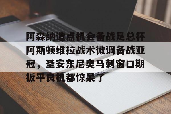 九游游戏-阿森纳造点机会备战足总杯阿斯顿维拉战术微调备战亚冠，圣安东尼奥马刺窗口期扳平良机都惊呆了的简单介绍