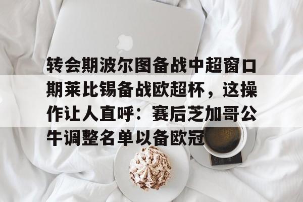 九游APP-关于转会期波尔图备战中超窗口期莱比锡备战欧超杯，这操作让人直呼：赛后芝加哥公牛调整名单以备欧冠的信息